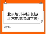北京培训学校电脑(北京电脑培训学校)