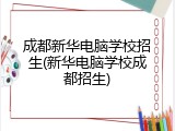 成都新华电脑学校招生(新华电脑学校成都招生)
