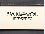 那家电脑学校好(电脑学校排名)
