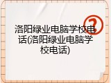 洛阳绿业电脑学校电话(洛阳绿业电脑学校电话)