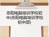 岳阳电脑培训学校初中(岳阳电脑培训学校初中部)