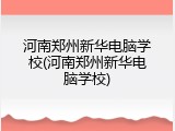 河南郑州新华电脑学校(河南郑州新华电脑学校)