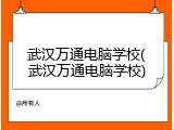 武汉万通电脑学校(武汉万通电脑学校)
