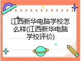 江西新华电脑学校怎么样(江西新华电脑学校评价)