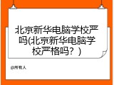 北京新华电脑学校严吗(北京新华电脑学校严格吗？)
