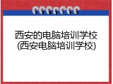 西安的电脑培训学校(西安电脑培训学校)