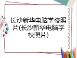 长沙新华电脑学校照片(长沙新华电脑学校照片)