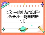 长沙一鸣电脑培训学校(长沙一鸣电脑培训)