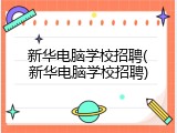 新华电脑学校招聘(新华电脑学校招聘)