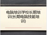 电脑培训学校长期培训(长期电脑技能培训)