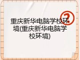 重庆新华电脑学校环境(重庆新华电脑学校环境)