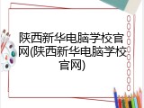 陕西新华电脑学校官网(陕西新华电脑学校官网)