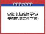 安徽电脑维修学校(安徽电脑维修学校)