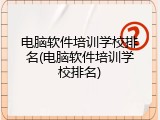 电脑软件培训学校排名(电脑软件培训学校排名)