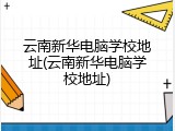 云南新华电脑学校地址(云南新华电脑学校地址)