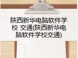 陕西新华电脑软件学校 交通(陕西新华电脑软件学校交通)