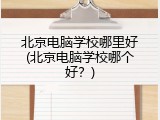 北京电脑学校哪里好(北京电脑学校哪个好？)