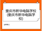 重庆市新华电脑学校(重庆市新华电脑学校)