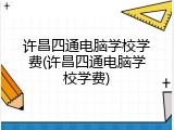 许昌四通电脑学校学费(许昌四通电脑学校学费)