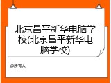 北京昌平新华电脑学校(北京昌平新华电脑学校)