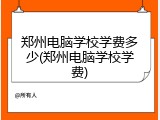 郑州电脑学校学费多少(郑州电脑学校学费)