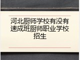河北厨师学校有没有速成班厨师职业学校招生