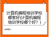 计算机编程培训学校哪家好(计算机编程培训学校哪个好？)