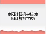 贵阳计算机学校(贵阳计算机学校)