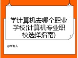 学计算机去哪个职业学校(计算机专业职校选择指南)