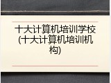 十大计算机培训学校(十大计算机培训机构)