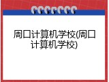 周口计算机学校(周口计算机学校)