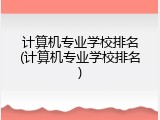 计算机专业学校排名(计算机专业学校排名)