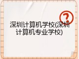 深圳计算机学校(深圳计算机专业学校)