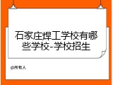 石家庄焊工学校有哪些学校-学校招生