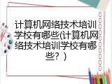 计算机网络技术培训学校有哪些(计算机网络技术培训学校有哪些？)