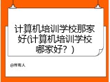 计算机培训学校那家好(计算机培训学校哪家好？)
