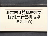 北京市计算机培训学校(北京计算机技能培训中心)