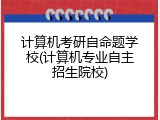 计算机考研自命题学校(计算机专业自主招生院校)