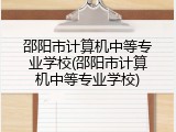邵阳市计算机中等专业学校(邵阳市计算机中等专业学校)