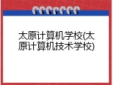 太原计算机学校(太原计算机技术学校)