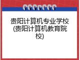 贵阳计算机专业学校(贵阳计算机教育院校)