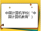 中国计算机学校(&ldquo;中国计算机教育&rdquo;)