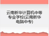 云南新华计算机中等专业学校(云南新华电脑中专)