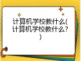 计算机学校教什么(计算机学校教什么？)
