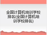 全国计算机培训学校排名(全国计算机培训学校排名)
