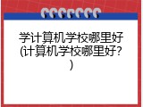学计算机学校哪里好(计算机学校哪里好？)