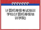 计算机等级考试培训学校(计算机等级培训学院)
