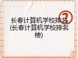 长春计算机学校排名(长春计算机学校排名榜)