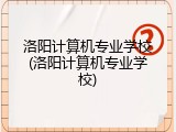 洛阳计算机专业学校(洛阳计算机专业学校)
