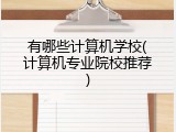 有哪些计算机学校(计算机专业院校推荐)